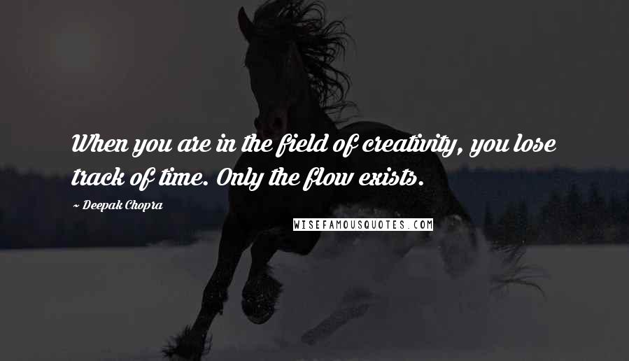 Deepak Chopra Quotes: When you are in the field of creativity, you lose track of time. Only the flow exists.