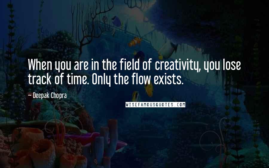 Deepak Chopra Quotes: When you are in the field of creativity, you lose track of time. Only the flow exists.