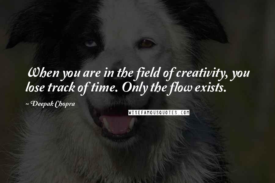 Deepak Chopra Quotes: When you are in the field of creativity, you lose track of time. Only the flow exists.