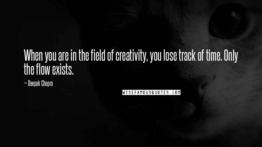 Deepak Chopra Quotes: When you are in the field of creativity, you lose track of time. Only the flow exists.