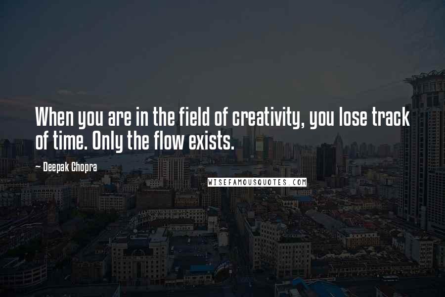 Deepak Chopra Quotes: When you are in the field of creativity, you lose track of time. Only the flow exists.