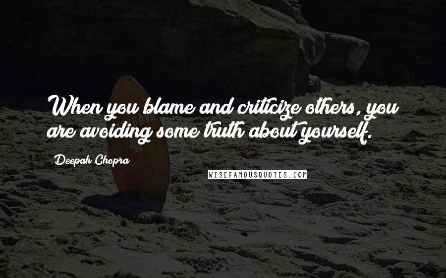 Deepak Chopra Quotes: When you blame and criticize others, you are avoiding some truth about yourself.