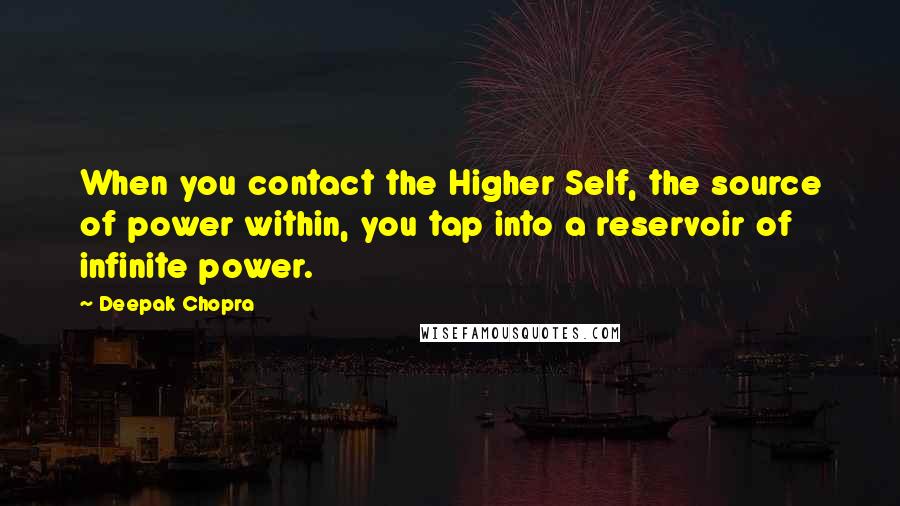 Deepak Chopra Quotes: When you contact the Higher Self, the source of power within, you tap into a reservoir of infinite power.