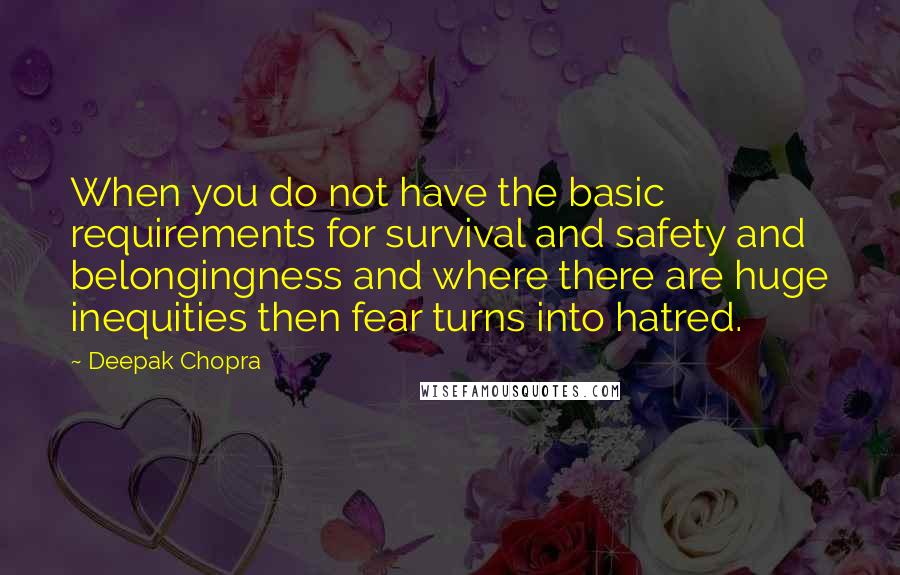 Deepak Chopra Quotes: When you do not have the basic requirements for survival and safety and belongingness and where there are huge inequities then fear turns into hatred.
