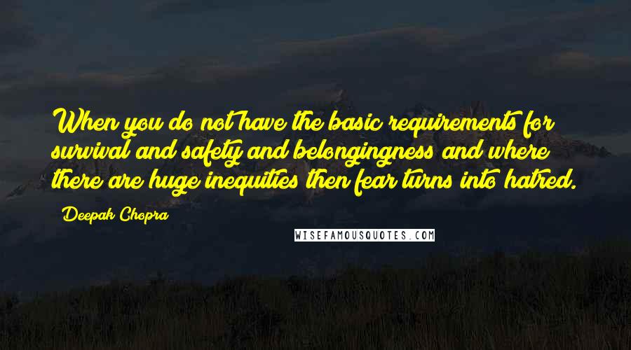 Deepak Chopra Quotes: When you do not have the basic requirements for survival and safety and belongingness and where there are huge inequities then fear turns into hatred.