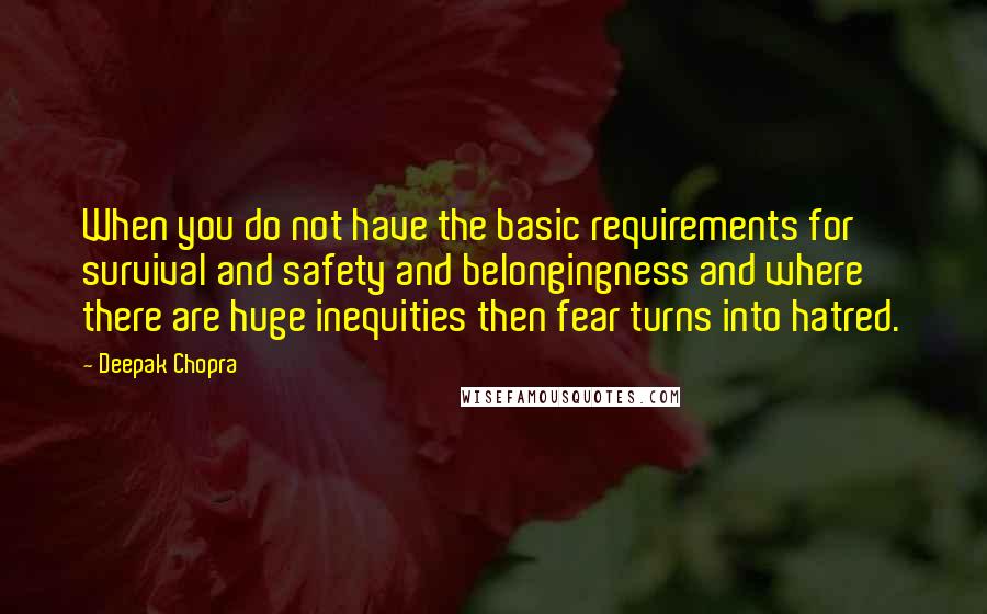 Deepak Chopra Quotes: When you do not have the basic requirements for survival and safety and belongingness and where there are huge inequities then fear turns into hatred.