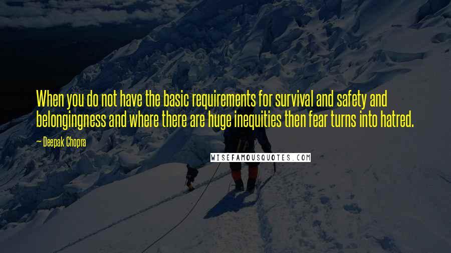 Deepak Chopra Quotes: When you do not have the basic requirements for survival and safety and belongingness and where there are huge inequities then fear turns into hatred.