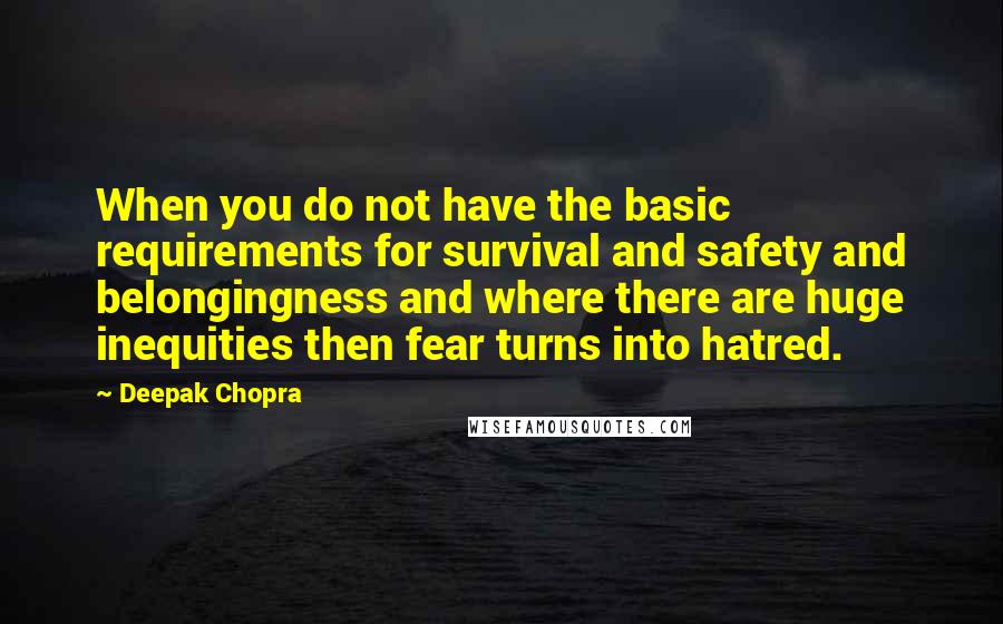 Deepak Chopra Quotes: When you do not have the basic requirements for survival and safety and belongingness and where there are huge inequities then fear turns into hatred.