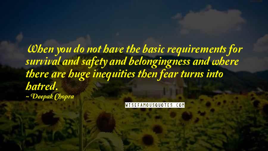 Deepak Chopra Quotes: When you do not have the basic requirements for survival and safety and belongingness and where there are huge inequities then fear turns into hatred.