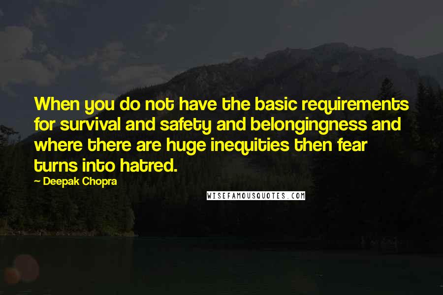 Deepak Chopra Quotes: When you do not have the basic requirements for survival and safety and belongingness and where there are huge inequities then fear turns into hatred.