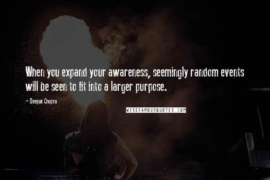 Deepak Chopra Quotes: When you expand your awareness, seemingly random events will be seen to fit into a larger purpose.
