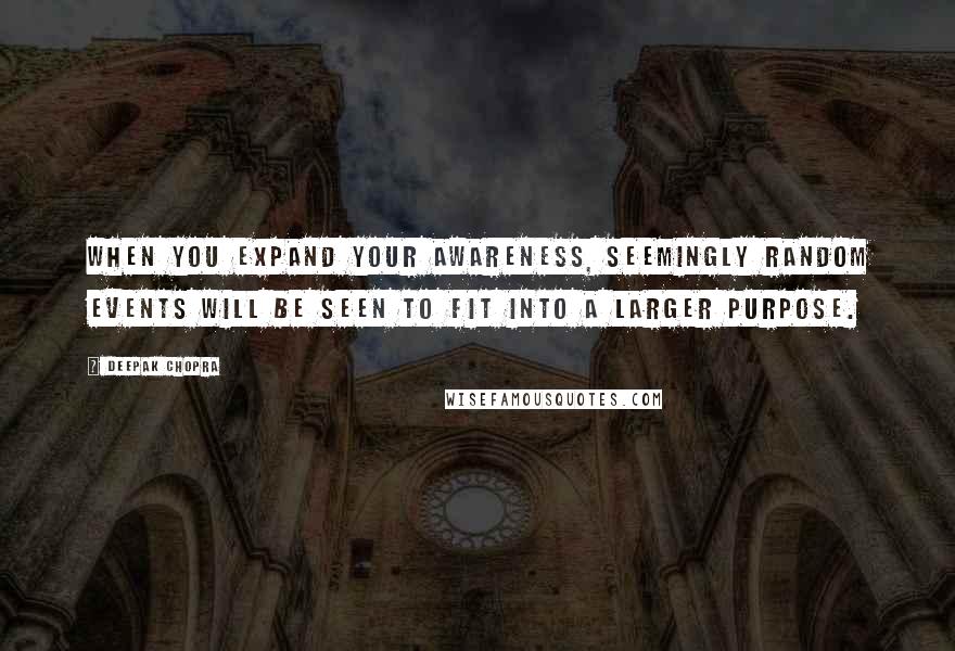 Deepak Chopra Quotes: When you expand your awareness, seemingly random events will be seen to fit into a larger purpose.