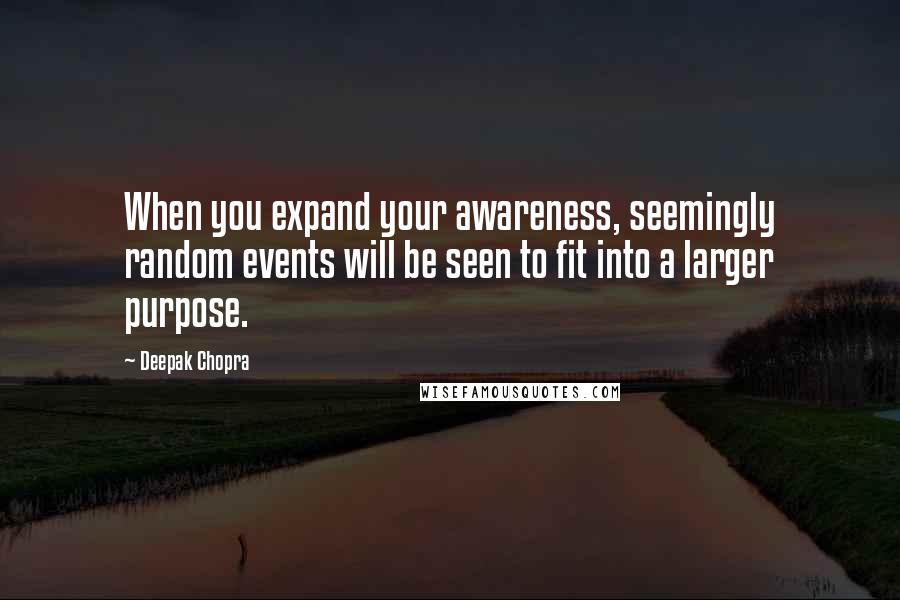 Deepak Chopra Quotes: When you expand your awareness, seemingly random events will be seen to fit into a larger purpose.