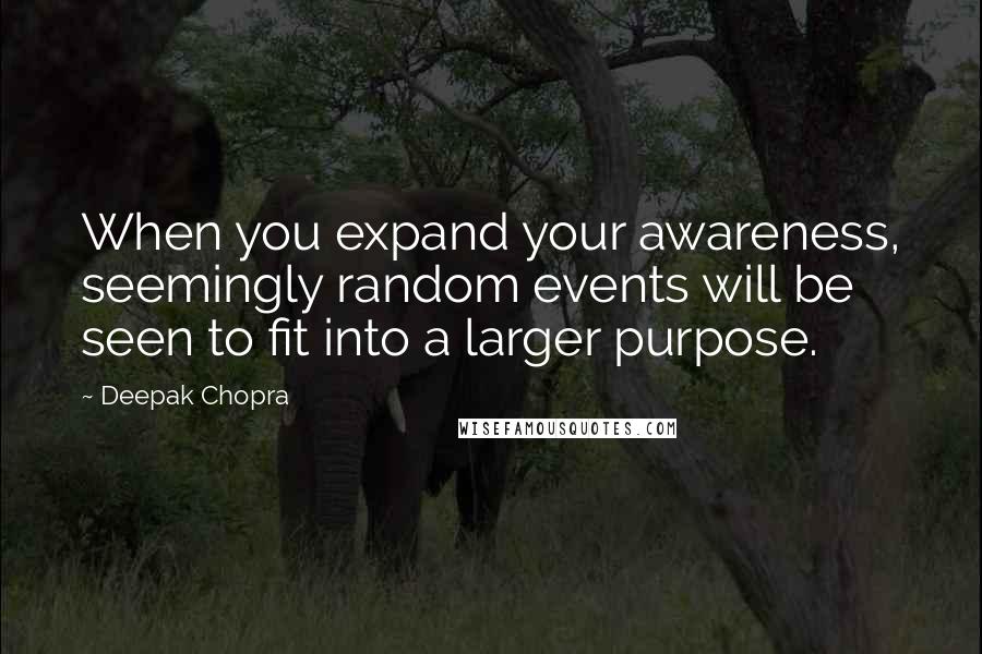 Deepak Chopra Quotes: When you expand your awareness, seemingly random events will be seen to fit into a larger purpose.