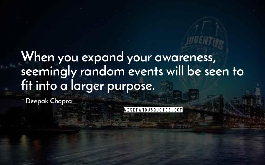Deepak Chopra Quotes: When you expand your awareness, seemingly random events will be seen to fit into a larger purpose.