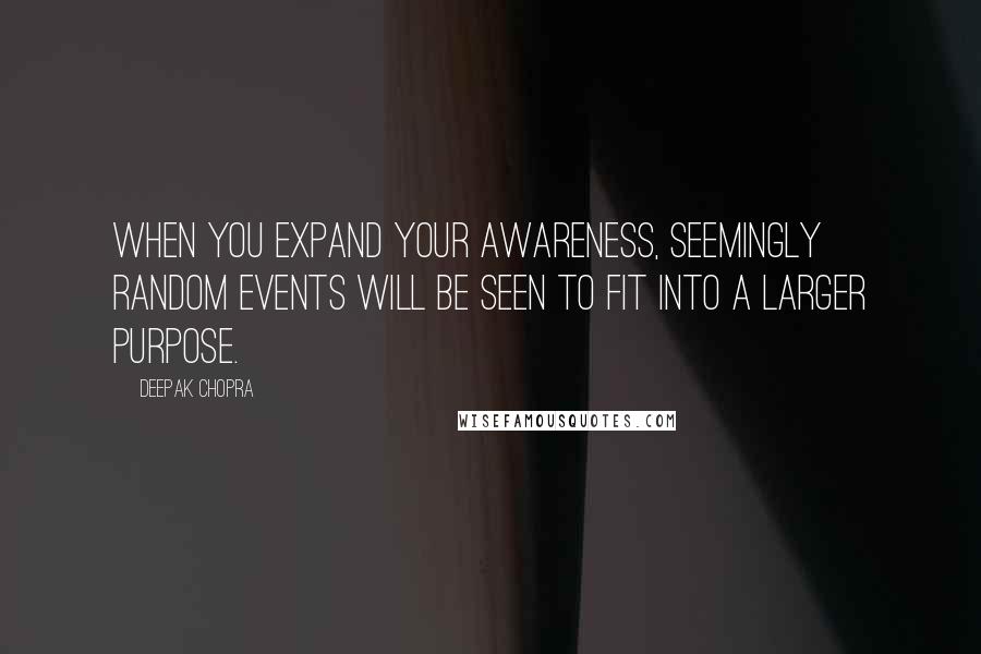 Deepak Chopra Quotes: When you expand your awareness, seemingly random events will be seen to fit into a larger purpose.