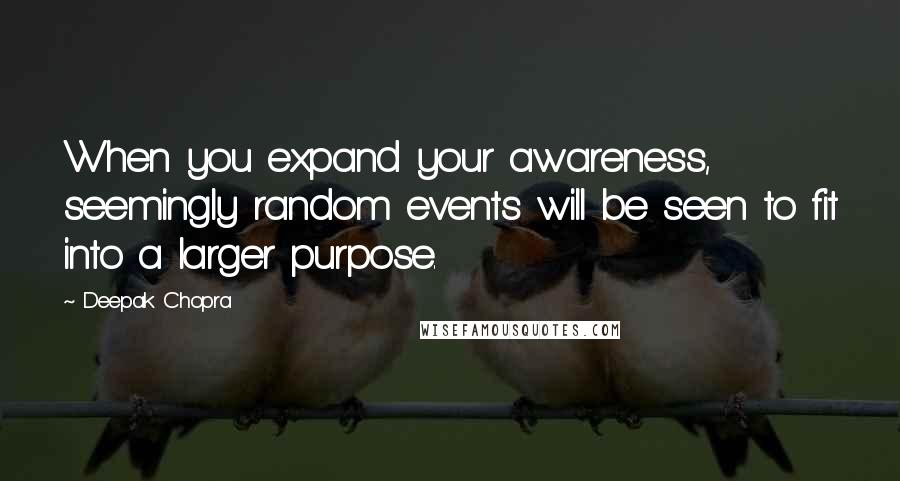 Deepak Chopra Quotes: When you expand your awareness, seemingly random events will be seen to fit into a larger purpose.