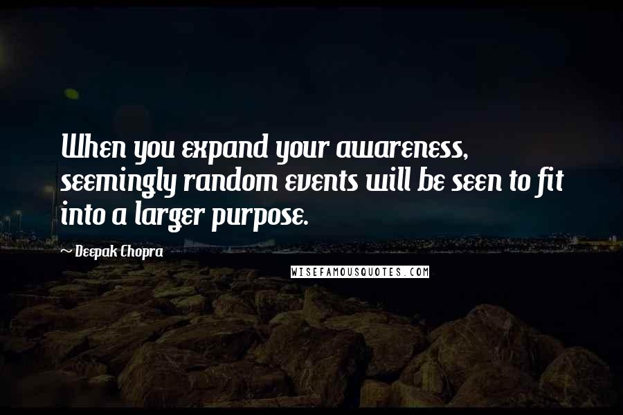 Deepak Chopra Quotes: When you expand your awareness, seemingly random events will be seen to fit into a larger purpose.