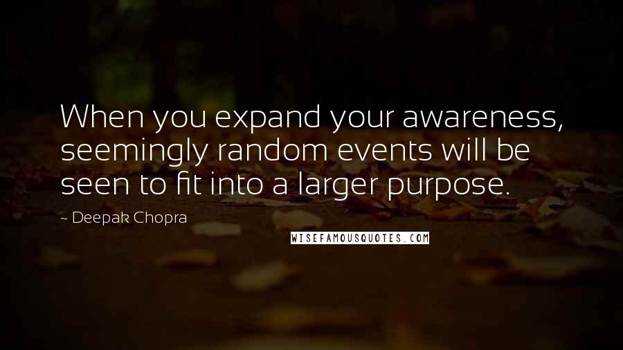 Deepak Chopra Quotes: When you expand your awareness, seemingly random events will be seen to fit into a larger purpose.