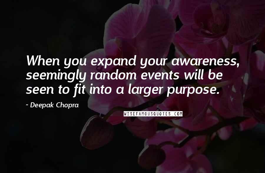 Deepak Chopra Quotes: When you expand your awareness, seemingly random events will be seen to fit into a larger purpose.