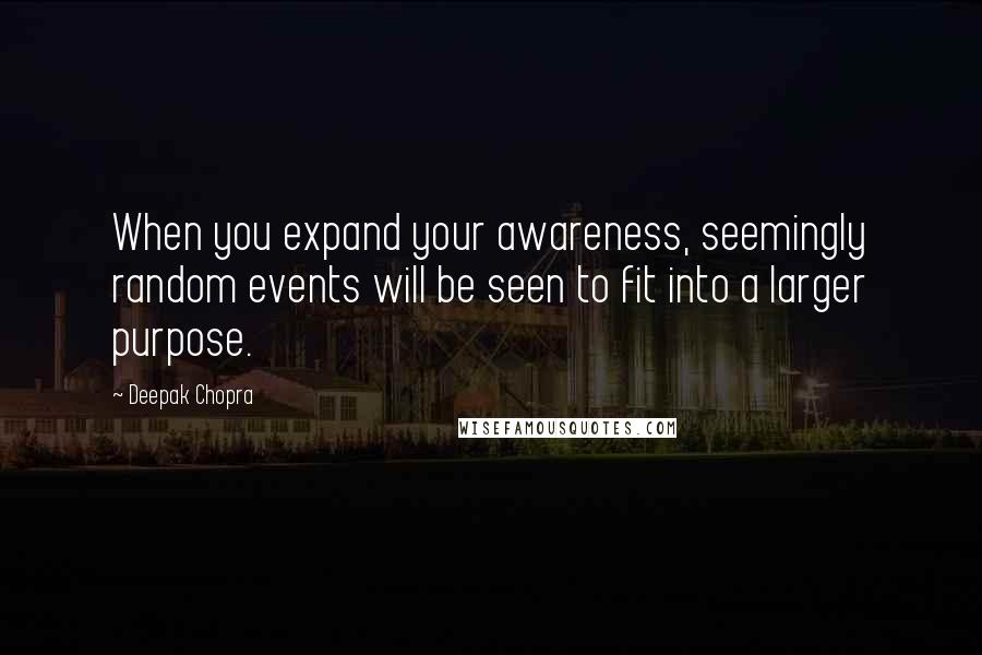 Deepak Chopra Quotes: When you expand your awareness, seemingly random events will be seen to fit into a larger purpose.