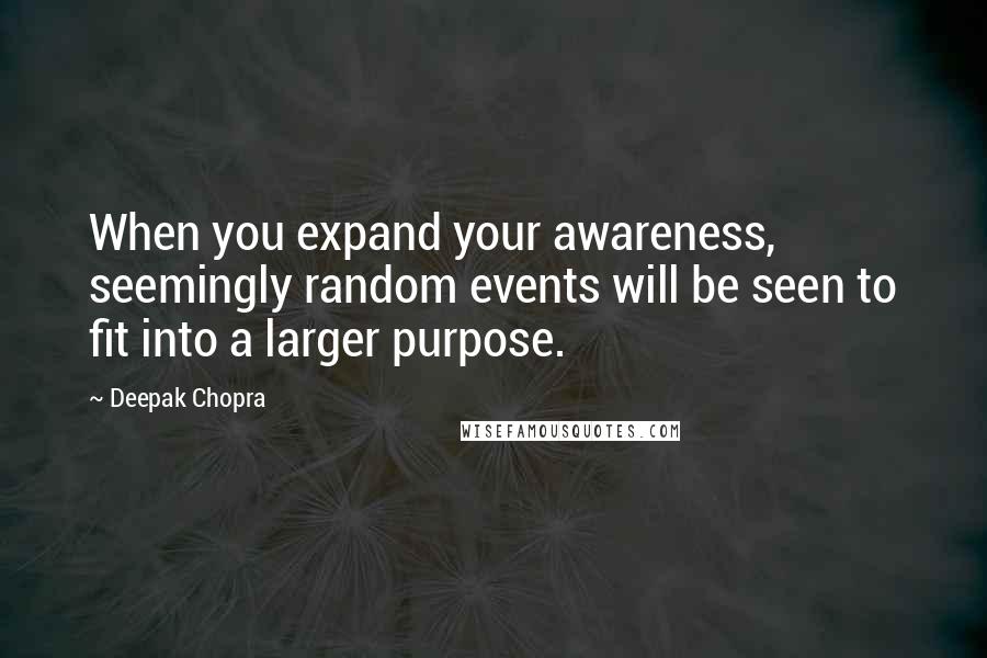 Deepak Chopra Quotes: When you expand your awareness, seemingly random events will be seen to fit into a larger purpose.