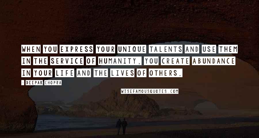 Deepak Chopra Quotes: When you express your unique talents and use them in the service of humanity, you create abundance in your life and the lives of others.