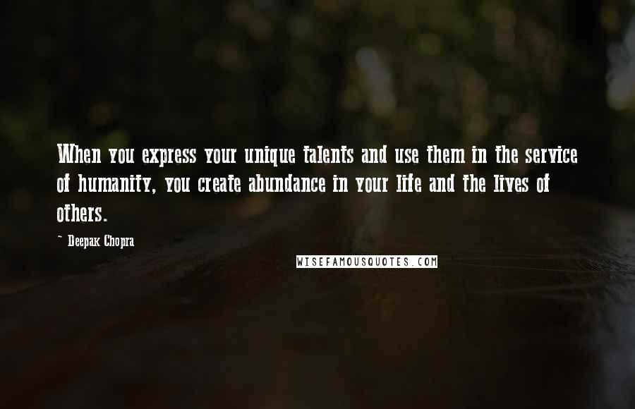 Deepak Chopra Quotes: When you express your unique talents and use them in the service of humanity, you create abundance in your life and the lives of others.
