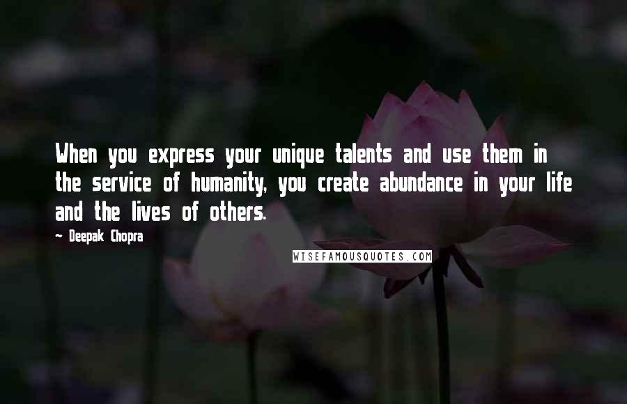 Deepak Chopra Quotes: When you express your unique talents and use them in the service of humanity, you create abundance in your life and the lives of others.