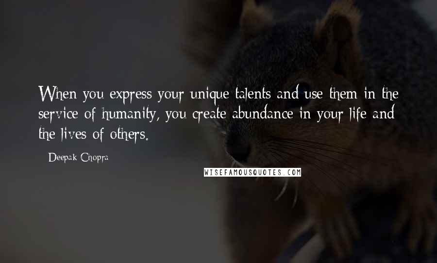 Deepak Chopra Quotes: When you express your unique talents and use them in the service of humanity, you create abundance in your life and the lives of others.