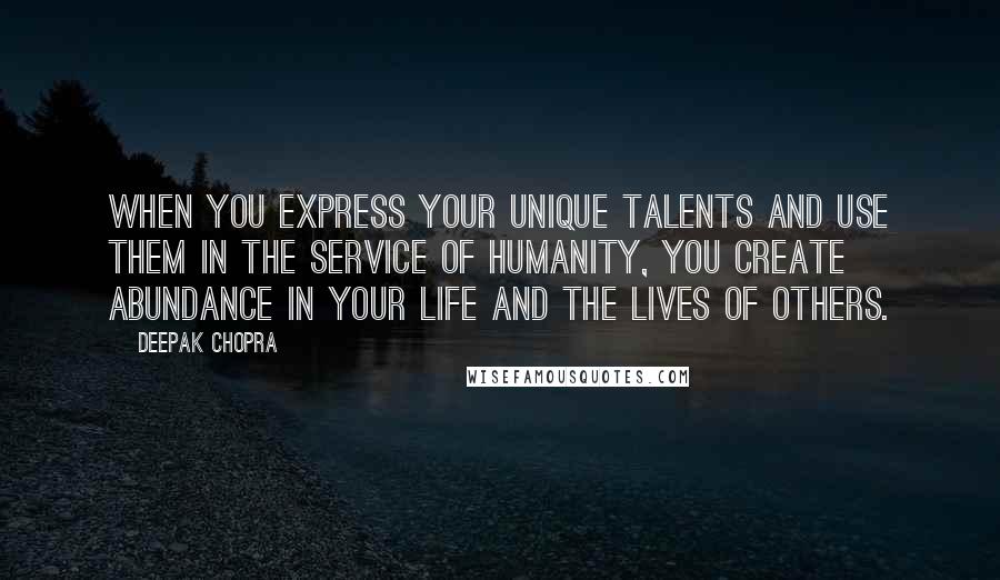 Deepak Chopra Quotes: When you express your unique talents and use them in the service of humanity, you create abundance in your life and the lives of others.