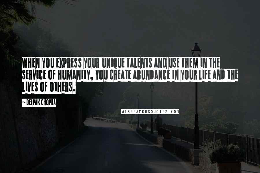 Deepak Chopra Quotes: When you express your unique talents and use them in the service of humanity, you create abundance in your life and the lives of others.