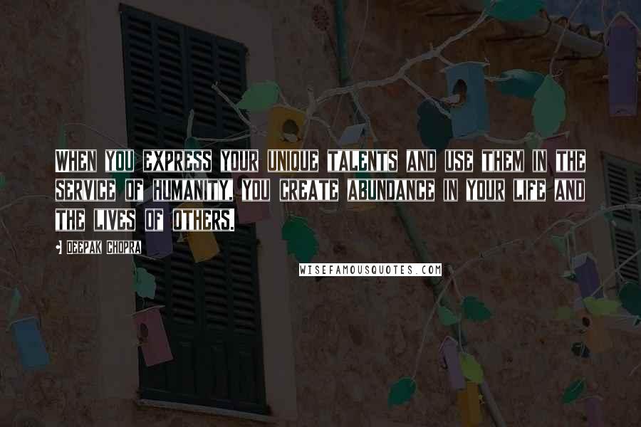Deepak Chopra Quotes: When you express your unique talents and use them in the service of humanity, you create abundance in your life and the lives of others.