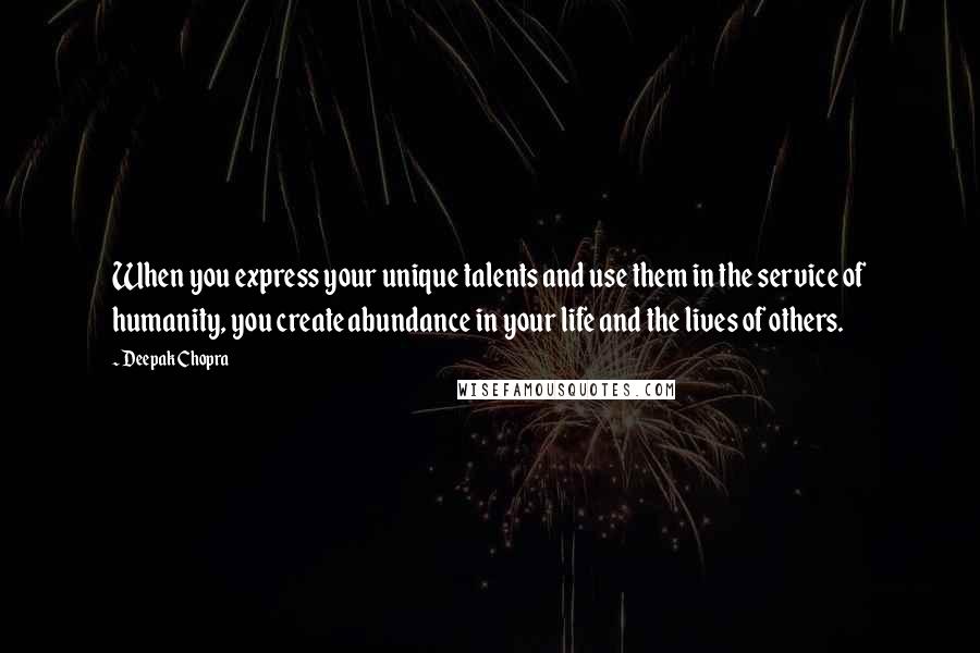 Deepak Chopra Quotes: When you express your unique talents and use them in the service of humanity, you create abundance in your life and the lives of others.