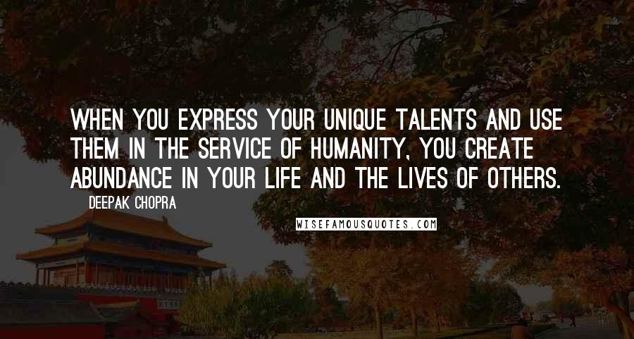 Deepak Chopra Quotes: When you express your unique talents and use them in the service of humanity, you create abundance in your life and the lives of others.