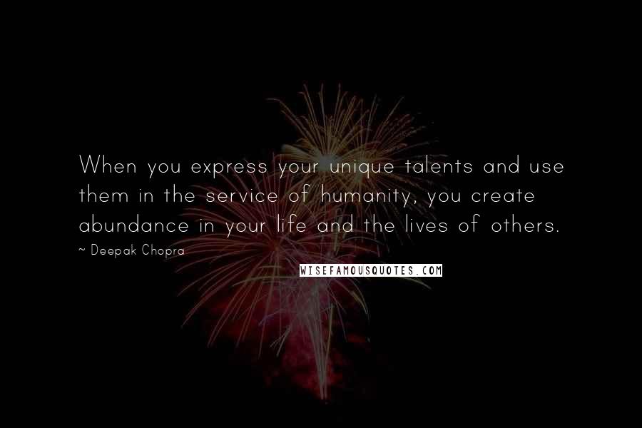 Deepak Chopra Quotes: When you express your unique talents and use them in the service of humanity, you create abundance in your life and the lives of others.