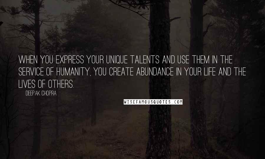 Deepak Chopra Quotes: When you express your unique talents and use them in the service of humanity, you create abundance in your life and the lives of others.