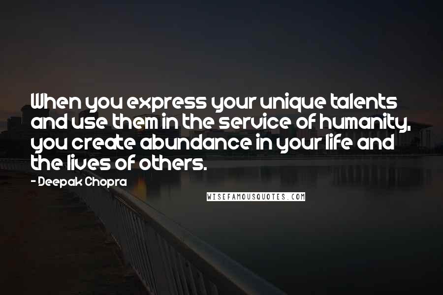 Deepak Chopra Quotes: When you express your unique talents and use them in the service of humanity, you create abundance in your life and the lives of others.