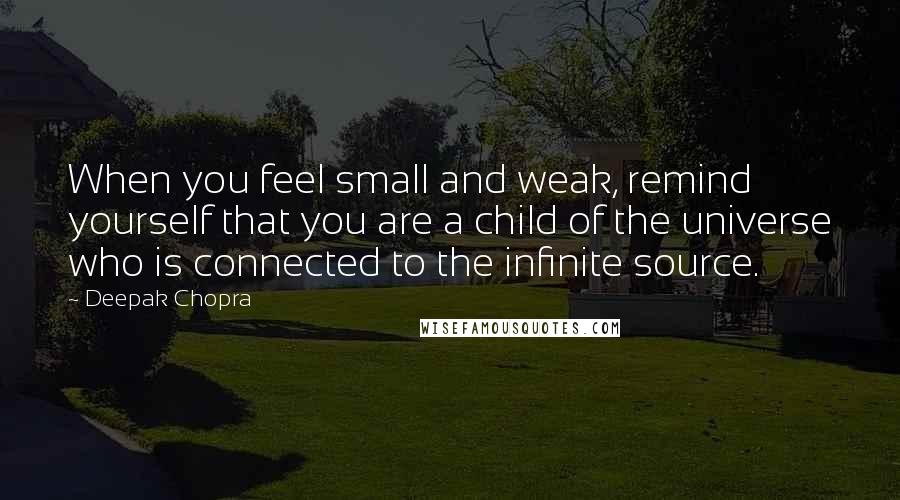 Deepak Chopra Quotes: When you feel small and weak, remind yourself that you are a child of the universe who is connected to the infinite source.