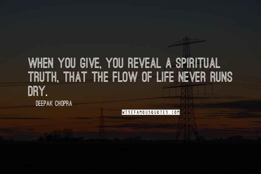 Deepak Chopra Quotes: When you give, you reveal a spiritual truth, that the flow of life never runs dry.