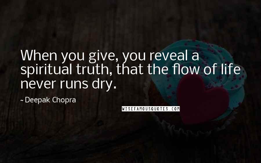 Deepak Chopra Quotes: When you give, you reveal a spiritual truth, that the flow of life never runs dry.