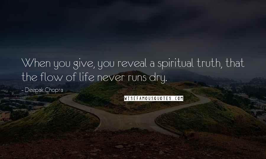 Deepak Chopra Quotes: When you give, you reveal a spiritual truth, that the flow of life never runs dry.