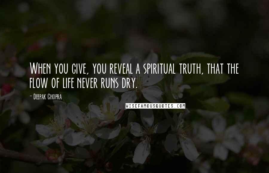 Deepak Chopra Quotes: When you give, you reveal a spiritual truth, that the flow of life never runs dry.