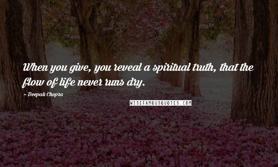 Deepak Chopra Quotes: When you give, you reveal a spiritual truth, that the flow of life never runs dry.