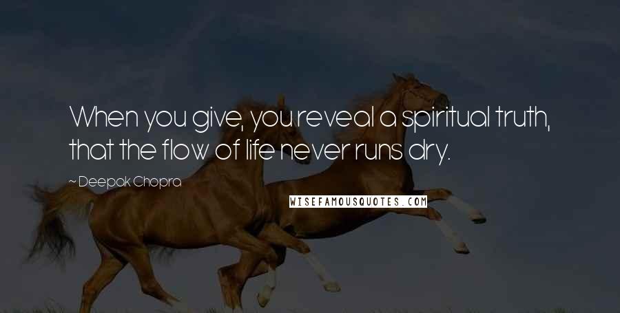 Deepak Chopra Quotes: When you give, you reveal a spiritual truth, that the flow of life never runs dry.