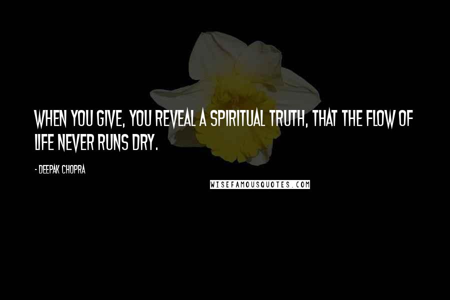Deepak Chopra Quotes: When you give, you reveal a spiritual truth, that the flow of life never runs dry.
