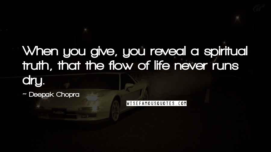 Deepak Chopra Quotes: When you give, you reveal a spiritual truth, that the flow of life never runs dry.