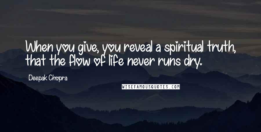 Deepak Chopra Quotes: When you give, you reveal a spiritual truth, that the flow of life never runs dry.