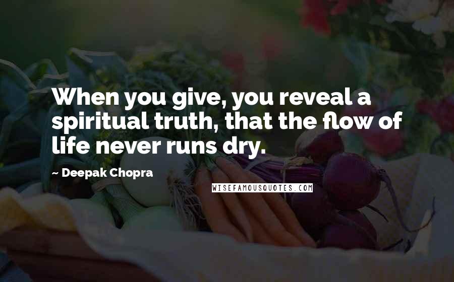 Deepak Chopra Quotes: When you give, you reveal a spiritual truth, that the flow of life never runs dry.