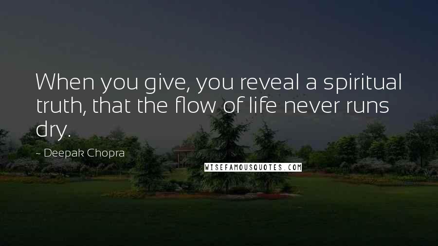 Deepak Chopra Quotes: When you give, you reveal a spiritual truth, that the flow of life never runs dry.